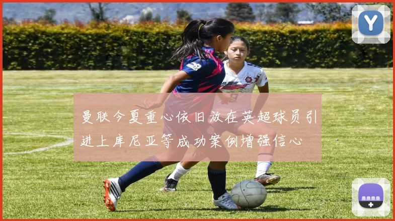 曼联今夏重心依旧放在英超球员引进上库尼亚等成功案例增强信心