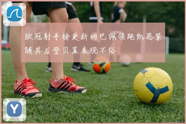欧冠射手榜更新姆巴佩领跑凯恩紧随其后登贝莱表现不俗