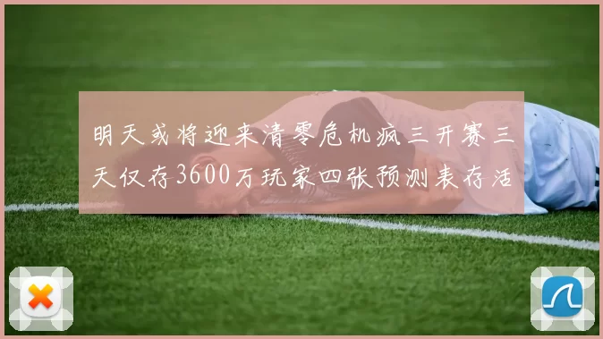 明天或将迎来清零危机疯三开赛三天仅存3600万玩家四张预测表存活