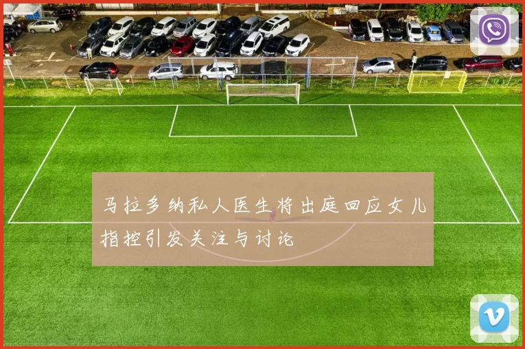 马拉多纳私人医生将出庭回应女儿指控引发关注与讨论