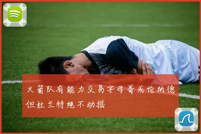 火箭队有能力交易字母哥或伦纳德但杜兰特绝不动摇