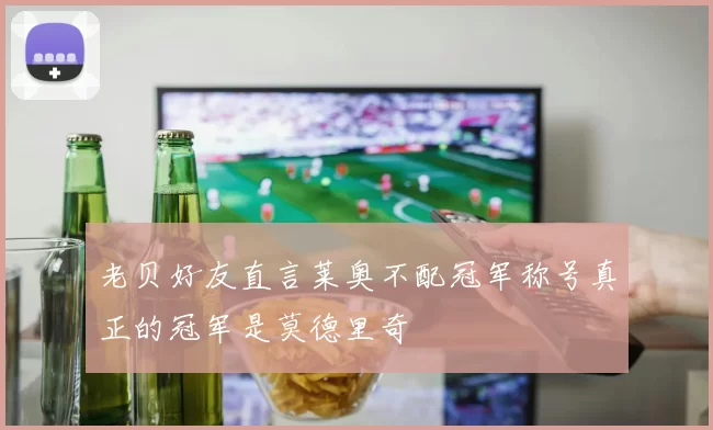 老贝好友直言莱奥不配冠军称号真正的冠军是莫德里奇