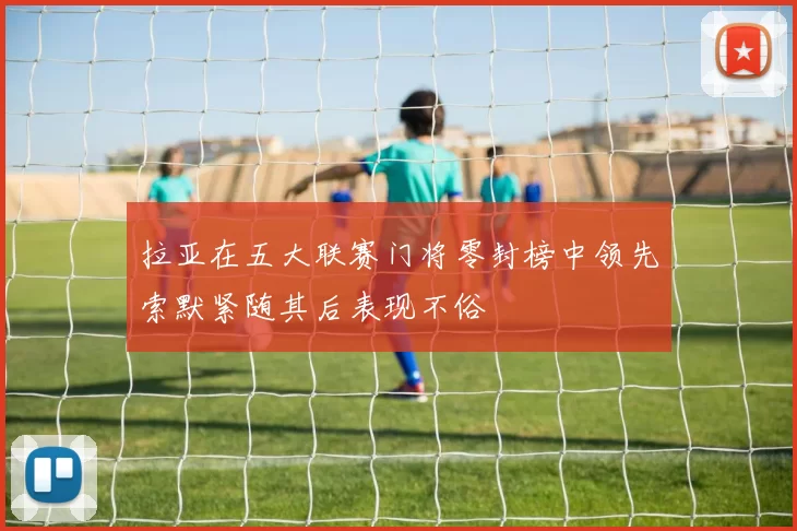 拉亚在五大联赛门将零封榜中领先索默紧随其后表现不俗
