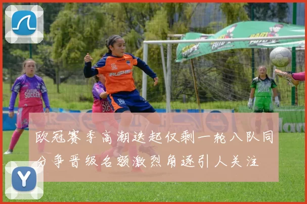 欧冠赛季高潮迭起仅剩一轮八队同分争晋级名额激烈角逐引人关注