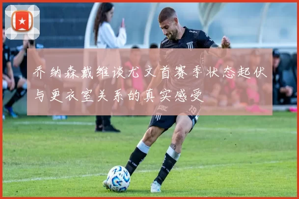 乔纳森戴维谈尤文首赛季状态起伏与更衣室关系的真实感受