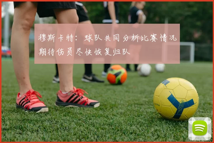 穆斯卡特：球队共同分析比赛情况期待伤员尽快恢复归队