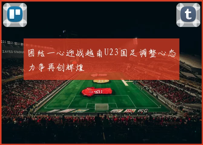 团结一心迎战越南U23国足调整心态力争再创辉煌