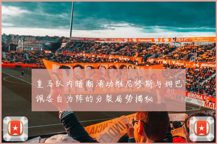 皇马队内暗潮涌动维尼修斯与姆巴佩各自为阵的分裂局势揭秘