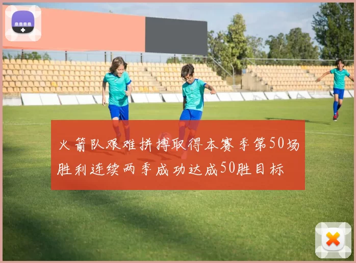 火箭队艰难拼搏取得本赛季第50场胜利连续两季成功达成50胜目标