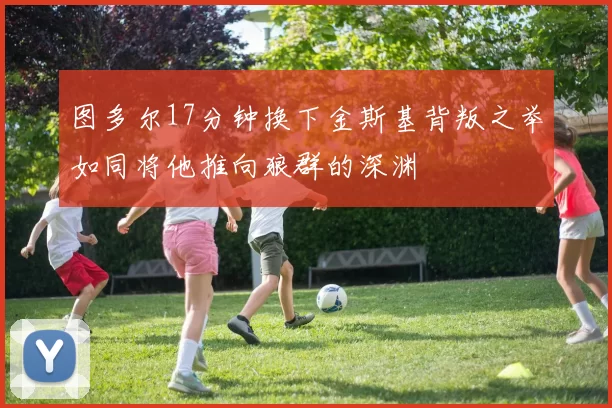 图多尔17分钟换下金斯基背叛之举如同将他推向狼群的深渊