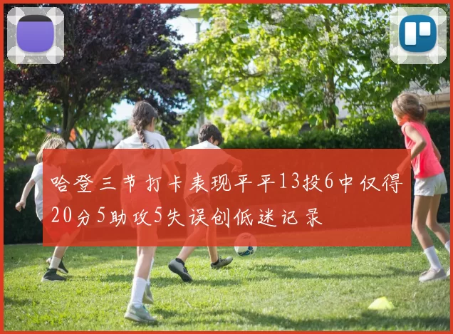 哈登三节打卡表现平平13投6中仅得20分5助攻5失误创低迷记录