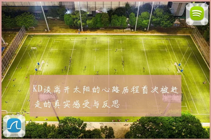 KD谈离开太阳的心路历程首次被赶走的真实感受与反思