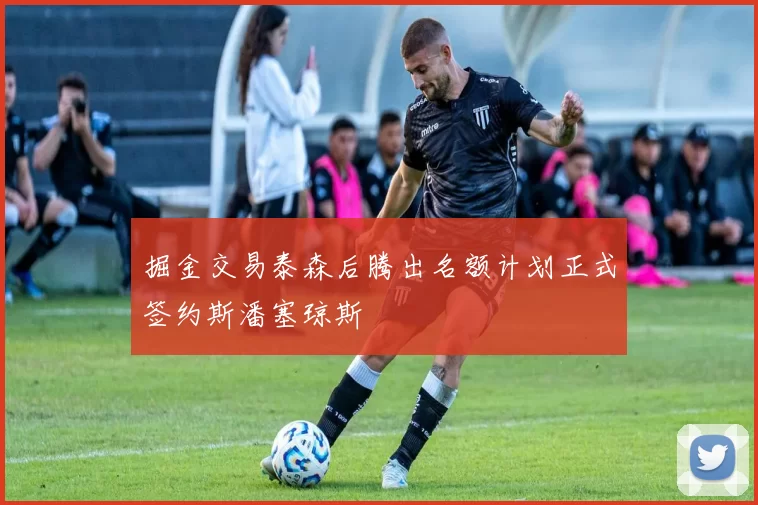 掘金交易泰森后腾出名额计划正式签约斯潘塞琼斯