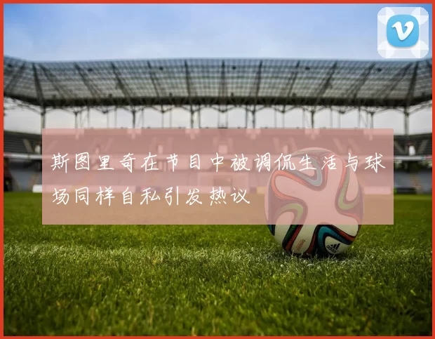 斯图里奇在节目中被调侃生活与球场同样自私引发热议