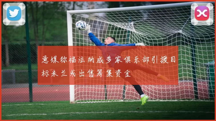 意媒称福法纳成多家俱乐部引援目标米兰或出售筹集资金
