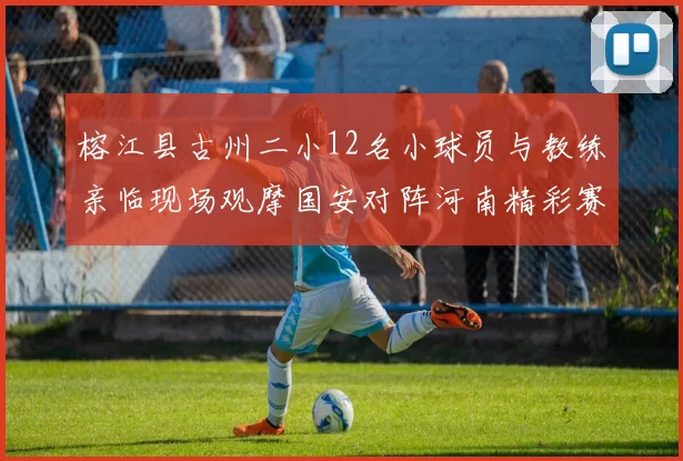 榕江县古州二小12名小球员与教练亲临现场观摩国安对阵河南精彩赛事
