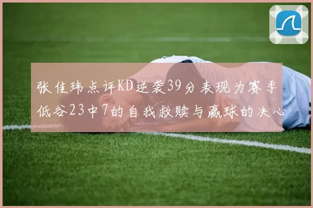 张佳玮点评KD逆袭39分表现为赛季低谷23中7的自我救赎与赢球的决心