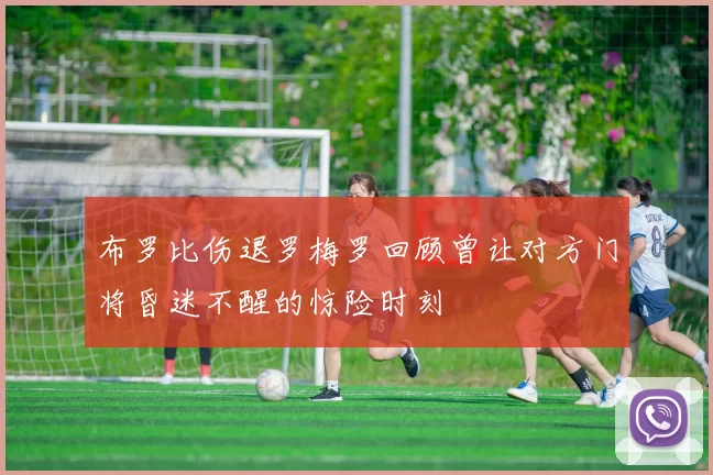 布罗比伤退罗梅罗回顾曾让对方门将昏迷不醒的惊险时刻