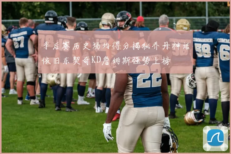 季后赛历史场均得分揭秘乔丹神话依旧东契奇KD詹姆斯强势上榜