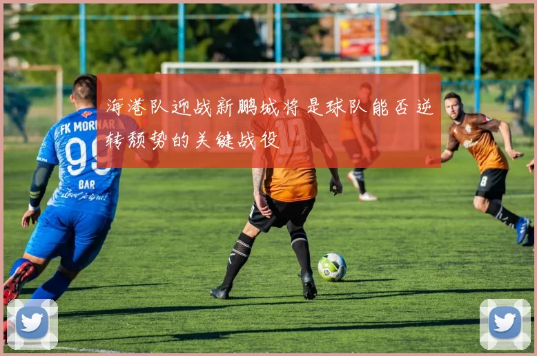 海港队迎战新鹏城将是球队能否逆转颓势的关键战役