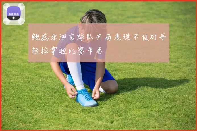 鲍威尔坦言球队开局表现不佳对手轻松掌控比赛节奏