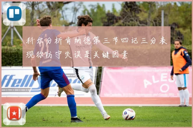 科尔分析肯纳德第三节四记三分表现称防守失误是关键因素