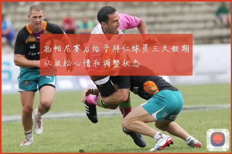 孔帕尼赛后给予拜仁球员三天假期以放松心情和调整状态