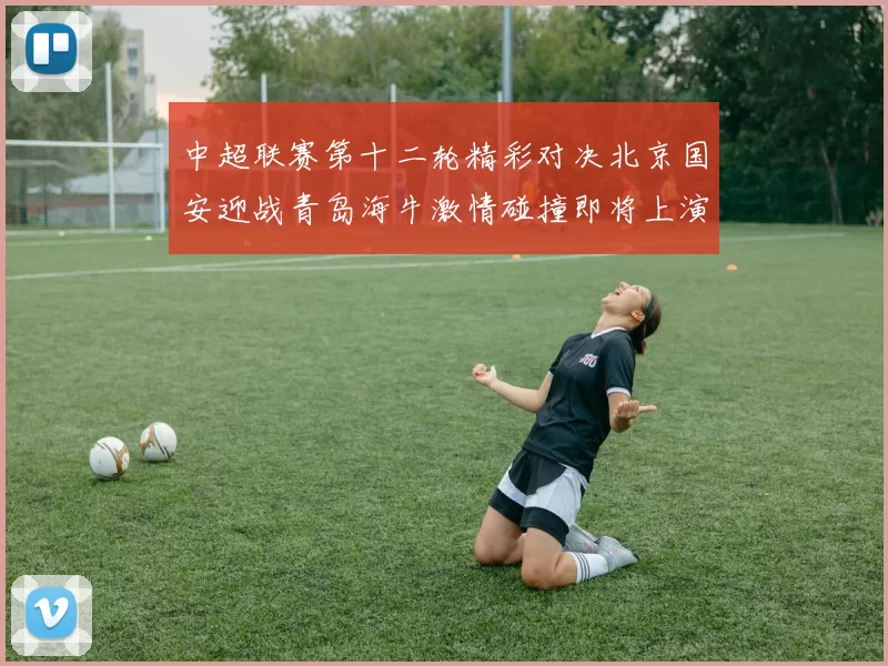中超联赛第十二轮精彩对决北京国安迎战青岛海牛激情碰撞即将上演